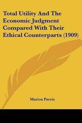 Total Utility And The Economic Judgment Compared With Their Ethical Counterparts (1909)(English, Paperback, Parris Marion)