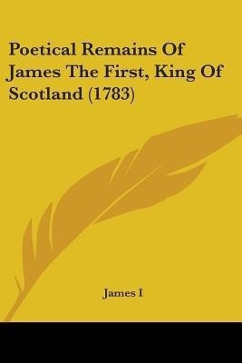 Poetical Remains Of James The First, King Of Scotland (1783)(English, Paperback, James I)