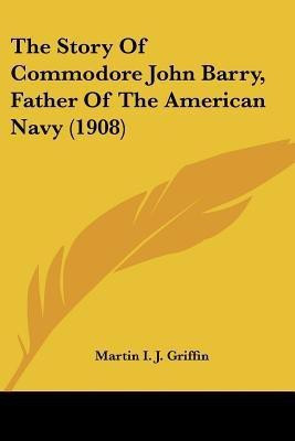The Story Of Commodore John Barry, Father Of The American Navy (1908)(English, Paperback, Griffin Martin I J)