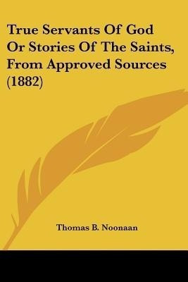 True Servants Of God Or Stories Of The Saints, From Approved Sources (1882)(English, Paperback, Noonaan Thomas B)