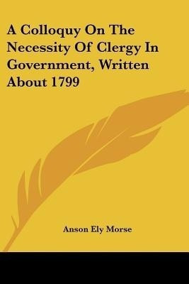 A Colloquy On The Necessity Of Clergy In Government, Written About 1799(English, Paperback, Morse Anson Ely)