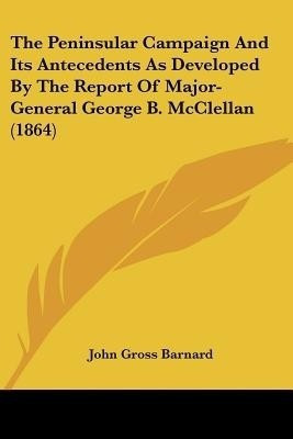 The Peninsular Campaign And Its Antecedents As Developed By The Report Of Major-General George B. McClellan (1864)(English, Paperback, Barnard John Gross)