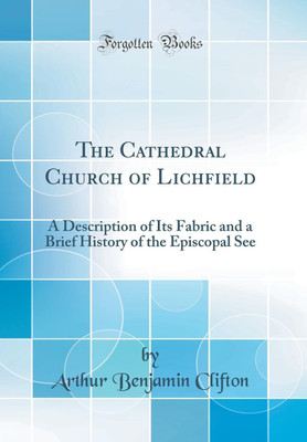 The Cathedral Church of Lichfield: A Description of Its Fabric and a Brief History of the Episcopal See (Classic Reprint)(English, Hardcover, Clifton Arthur Benjamin)