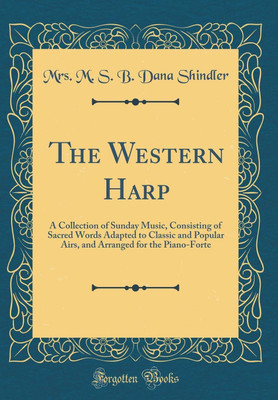 The Western Harp: A Collection of Sunday Music, Consisting of Sacred Words Adapted to Classic and Popular Airs, and Arranged for the Piano-Forte (Classic Reprint)(English, Hardcover, Shindler Mrs. M. S. B. Dana) The Western Harp: A Collection of Sunday Music, Consisting of Sacred Words Adapted to Classic and Popular Airs, and Arranged for the Piano-Forte (Classic Reprint)(English, Hardcover, Shindler Mrs. M. S. B. Dana)
