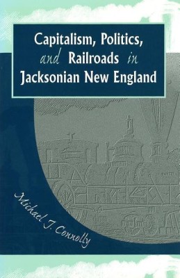 Capitalism, Politics, and Railroads in Jacksonian New England(English, Electronic book text, Connolly Michael J)