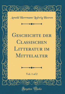 Geschichte der Classischen Litteratur im Mittelalter, Vol. 1 of 2 (Classic Reprint)(German, Hardcover, Heeren Arnold Herrmann Ludwig)