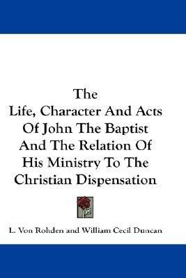 The Life, Character And Acts Of John The Baptist And The Relation Of His Ministry To The Christian Dispensation(English, Paperback, Rohden L. Von)