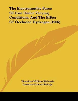 The Electromotive Force Of Iron Under Varying Conditions, And The Effect Of Occluded Hydrogen (1906)(English, Paperback, Richards Theodore William Jr)