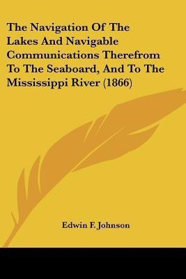 The Navigation Of The Lakes And Navigable Communications Therefrom To The Seaboard, And To The Mississippi River (1866)(English, Paperback, Johnson Edwin F)