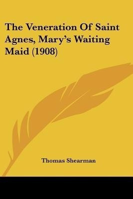 The Veneration Of Saint Agnes, Mary's Waiting Maid (1908)(English, Paperback, Shearman Thomas)