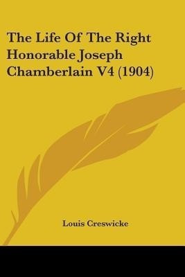 The Life Of The Right Honorable Joseph Chamberlain V4 (1904)(English, Paperback, Creswicke Louis)