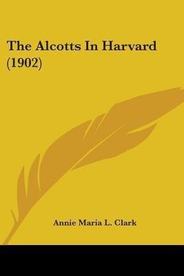 The Alcotts In Harvard (1902)(English, Paperback, Clark Annie Maria L)