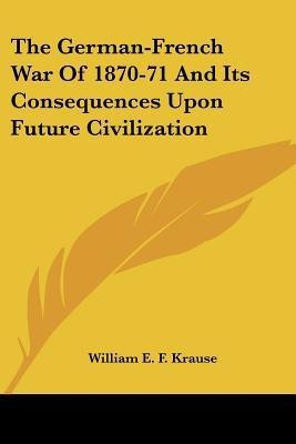 The German-French War Of 1870-71 And Its Consequences Upon Future Civilization(English, Paperback, Krause William E F)