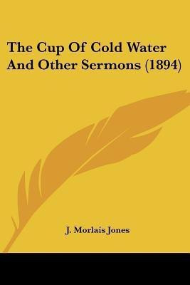 The Cup Of Cold Water And Other Sermons (1894)(English, Paperback, Jones J Morlais)