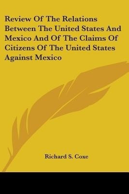 Review Of The Relations Between The United States And Mexico And Of The Claims Of Citizens Of The United States Against Mexico(English, Paperback, Coxe Richard S)