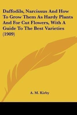 Daffodils, Narcissus And How To Grow Them As Hardy Plants And For Cut Flowers, With A Guide To The Best Varieties (1909)(English, Paperback, Kirby A M)