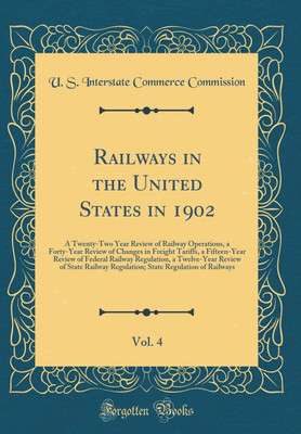 Railways in the United States in 1902, Vol. 4: A Twenty-Two Year Review of Railway Operations, a Forty-Year Review of Changes in Freight Tariffs, a Fifteen-Year Review of Federal Railway Regulation, a Twelve-Year Review of State Railway Regulation; State(English, Hardcover, Commission U. S. Intersta