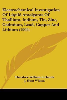 Electrochemical Investigation Of Liquid Amalgams Of Thallium, Indium, Tin, Zinc, Cadmium, Lead, Copper And Lithium (1909)(English, Paperback, Richards Theodore William)