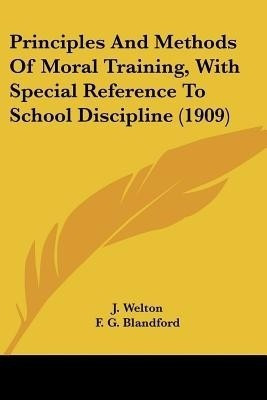 Principles And Methods Of Moral Training, With Special Reference To School Discipline (1909)(English, Paperback, Welton J)