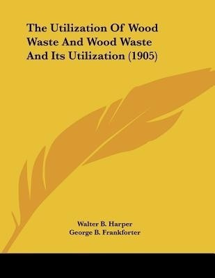 The Utilization Of Wood Waste And Wood Waste And Its Utilization (1905)(English, Paperback, Harper Walter B)