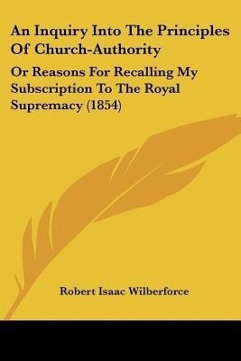 An Inquiry Into The Principles Of Church-Authority(English, Paperback, Wilberforce Robert Isaac)