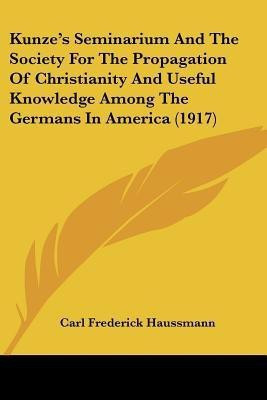 Kunze's Seminarium And The Society For The Propagation Of Christianity And Useful Knowledge Among The Germans In America (1917)(English, Paperback, Haussmann Carl Frederick)