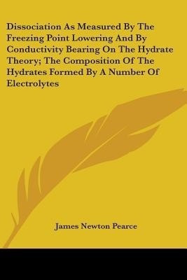 Dissociation As Measured By The Freezing Point Lowering And By Conductivity Bearing On The Hydrate Theory; The Composition Of The Hydrates Formed By A Number Of Electrolytes(English, Paperback, Pearce James Newton) Dissociation As Measured By The Freezing Point Lowering And By Conductivity Bearing On The Hydrate Theory; The Composition Of The Hydrates Formed By A Number Of Electrolytes(English, Paperback, Pearce James Newton)