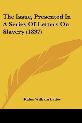 The Issue, Presented In A Series Of Letters On Slavery (1837)(English, Paperback, Bailey Rufus William)