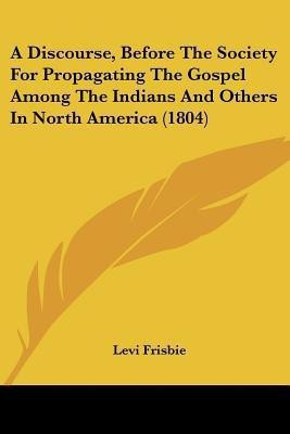 A Discourse, Before The Society For Propagating The Gospel Among The Indians And Others In North America (1804)(English, Paperback, Frisbie Levi)