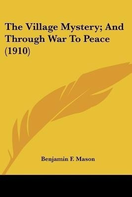 The Village Mystery; And Through War To Peace (1910)(English, Paperback, Mason Benjamin F)