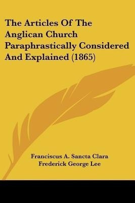 The Articles Of The Anglican Church Paraphrastically Considered And Explained (1865)(English, Paperback, Clara Franciscus A Sancta)