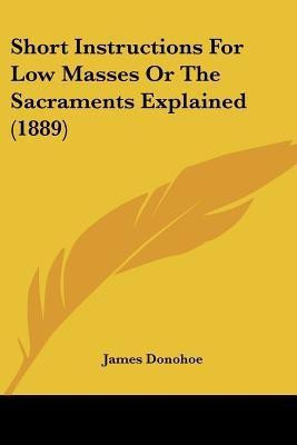 Short Instructions For Low Masses Or The Sacraments Explained (1889)(English, Paperback, Donohoe James)