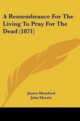 A Remembrance For The Living To Pray For The Dead (1871)(English, Paperback, Mumford James)