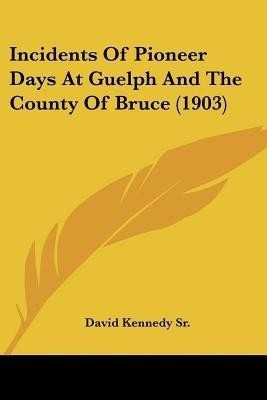 Incidents Of Pioneer Days At Guelph And The County Of Bruce (1903)(English, Paperback, Kennedy David Sr)