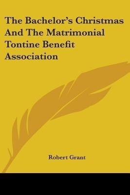The Bachelor's Christmas And The Matrimonial Tontine Benefit Association(English, Paperback, Grant Robert Sir)