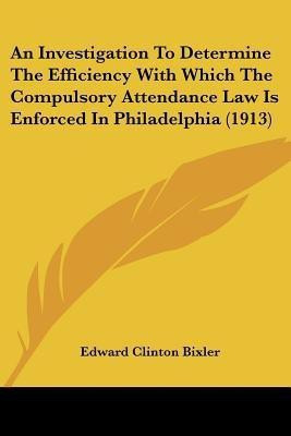 An Investigation To Determine The Efficiency With Which The Compulsory Attendance Law Is Enforced In Philadelphia (1913)(English, Paperback, Bixler Edward Clinton)