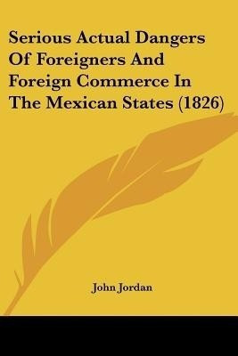 Serious Actual Dangers Of Foreigners And Foreign Commerce In The Mexican States (1826)(English, Paperback, Jordan John PH D)