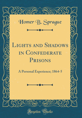 Lights and Shadows in Confederate Prisons: A Personal Experience; 1864-5 (Classic Reprint)(English, Hardcover, Sprague Homer B.)