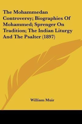 The Mohammedan Controversy; Biographies Of Mohammed; Sprenger On Tradition; The Indian Liturgy And The Psalter (1897)(English, Paperback, Muir William Sir)