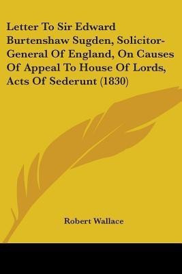 Letter To Sir Edward Burtenshaw Sugden, Solicitor-General Of England, On Causes Of Appeal To House Of Lords, Acts Of Sederunt (1830)(English, Paperback, Wallace Robert Sir)