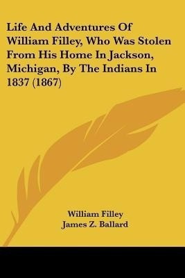 Life And Adventures Of William Filley, Who Was Stolen From His Home In Jackson, Michigan, By The Indians In 1837 (1867)(English, Paperback, Filley William)