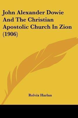 John Alexander Dowie And The Christian Apostolic Church In Zion (1906)(English, Paperback, Harlan Rolvix)