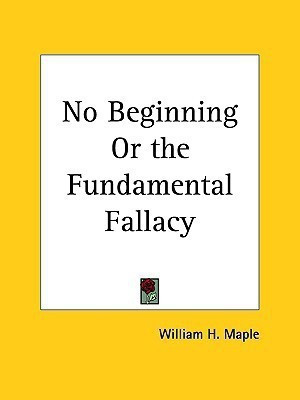 No Beginning or the Fundamental Fallacy (1899)(English, Paperback, Maple William H.)