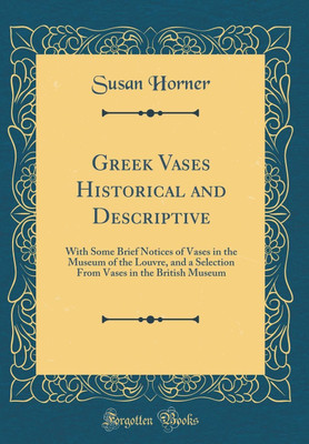 Greek Vases Historical and Descriptive: With Some Brief Notices of Vases in the Museum of the Louvre, and a Selection From Vases in the British Museum (Classic Reprint)(English, Hardcover, Horner Susan) Greek Vases Historical and Descriptive: With Some Brief Notices of Vases in the Museum of the Louvre, and a Selection From Vases in the British Museum (Classic Reprint)(English, Hardcover, Horner Susan)