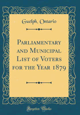 Parliamentary and Municipal List of Voters for the Year 1879 (Classic Reprint)(English, Hardcover, Ontario Guelph,)