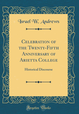 Celebration of the Twenty-Fifth Anniversary of Arietta College: Historical Discourse (Classic Reprint)(English, Hardcover, Andrews Israel W.)