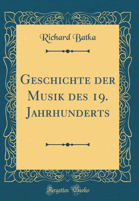 Geschichte der Musik des 19. Jahrhunderts (Classic Reprint)(German, Hardcover, Batka Richard)