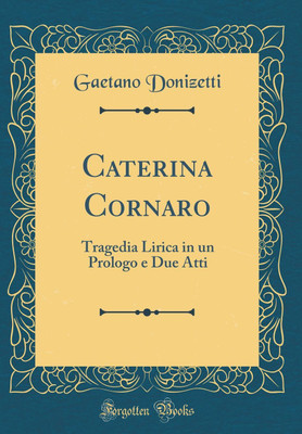Caterina Cornaro: Tragedia Lirica in un Prologo e Due Atti (Classic Reprint)(Italian, Hardcover, Donizetti Gaetano)