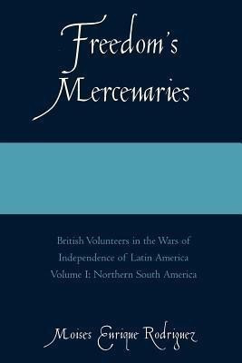 Freedom's Mercenaries: British Volunteers in the Wars of Independence of Latin America(English, Paperback, Rodriguez Moises Enrique)