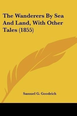 The Wanderers By Sea And Land, With Other Tales (1855)(English, Paperback, Goodrich Samuel G)